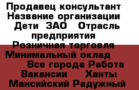 Продавец-консультант › Название организации ­ Дети, ЗАО › Отрасль предприятия ­ Розничная торговля › Минимальный оклад ­ 25 000 - Все города Работа » Вакансии   . Ханты-Мансийский,Радужный г.